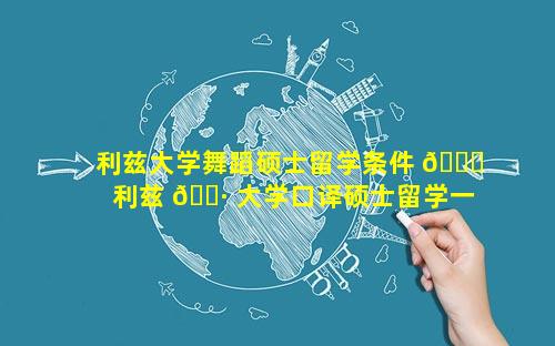 利兹大学舞蹈硕士留学条件 🐞  利兹 🌷 大学口译硕士留学一年费用